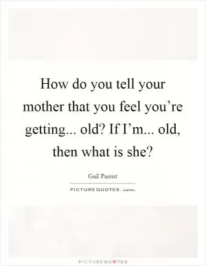 How do you tell your mother that you feel you’re getting... old? If I’m... old, then what is she? Picture Quote #1