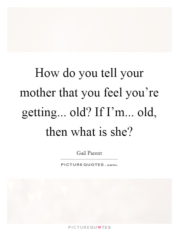 How do you tell your mother that you feel you're getting... old? If I'm... old, then what is she? Picture Quote #1
