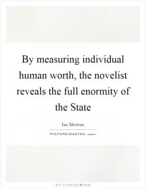 By measuring individual human worth, the novelist reveals the full enormity of the State Picture Quote #1