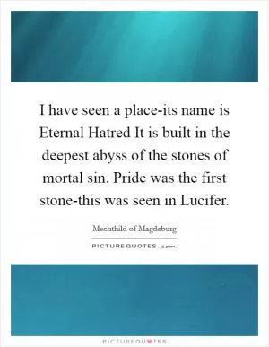 I have seen a place-its name is Eternal Hatred It is built in the deepest abyss of the stones of mortal sin. Pride was the first stone-this was seen in Lucifer Picture Quote #1