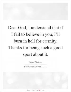 Dear God, I understand that if I fail to believe in you, I’ll burn in hell for eternity. Thanks for being such a good sport about it Picture Quote #1