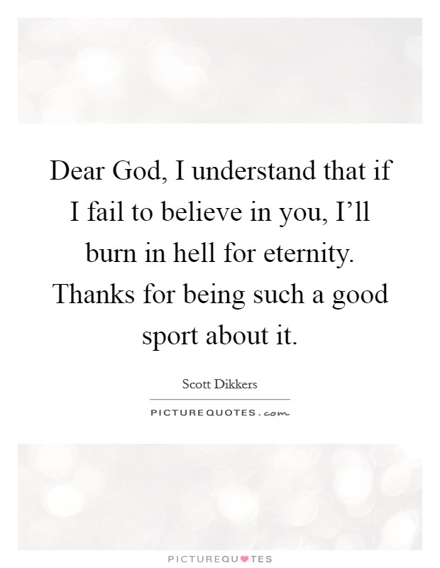 Dear God, I understand that if I fail to believe in you, I'll burn in hell for eternity. Thanks for being such a good sport about it Picture Quote #1
