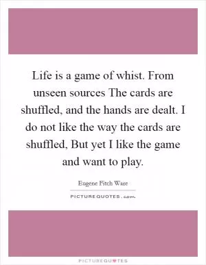 Life is a game of whist. From unseen sources The cards are shuffled, and the hands are dealt. I do not like the way the cards are shuffled, But yet I like the game and want to play Picture Quote #1
