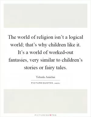 The world of religion isn’t a logical world; that’s why children like it. It’s a world of worked-out fantasies, very similar to children’s stories or fairy tales Picture Quote #1
