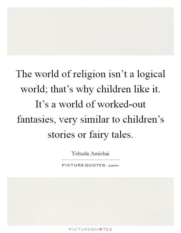 The world of religion isn't a logical world; that's why children like it. It's a world of worked-out fantasies, very similar to children's stories or fairy tales Picture Quote #1