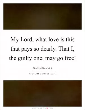 My Lord, what love is this that pays so dearly. That I, the guilty one, may go free! Picture Quote #1