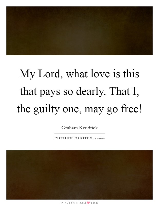 My Lord, what love is this that pays so dearly. That I, the guilty one, may go free! Picture Quote #1