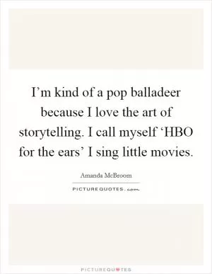 I’m kind of a pop balladeer because I love the art of storytelling. I call myself ‘HBO for the ears’ I sing little movies Picture Quote #1