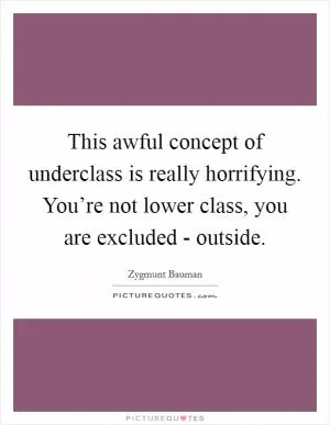 This awful concept of underclass is really horrifying. You’re not lower class, you are excluded - outside Picture Quote #1