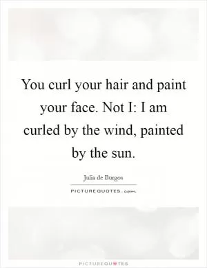 You curl your hair and paint your face. Not I: I am curled by the wind, painted by the sun Picture Quote #1
