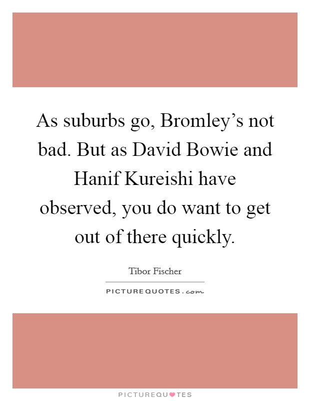 As suburbs go, Bromley's not bad. But as David Bowie and Hanif Kureishi have observed, you do want to get out of there quickly Picture Quote #1