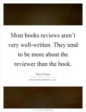 Most books reviews aren’t very well-written. They tend to be more about the reviewer than the book Picture Quote #1