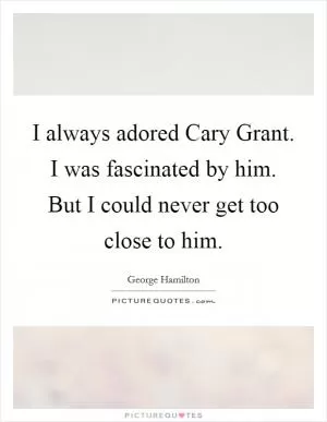 I always adored Cary Grant. I was fascinated by him. But I could never get too close to him Picture Quote #1