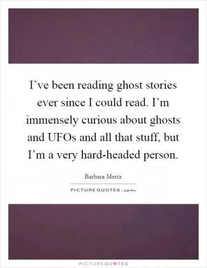 I’ve been reading ghost stories ever since I could read. I’m immensely curious about ghosts and UFOs and all that stuff, but I’m a very hard-headed person Picture Quote #1
