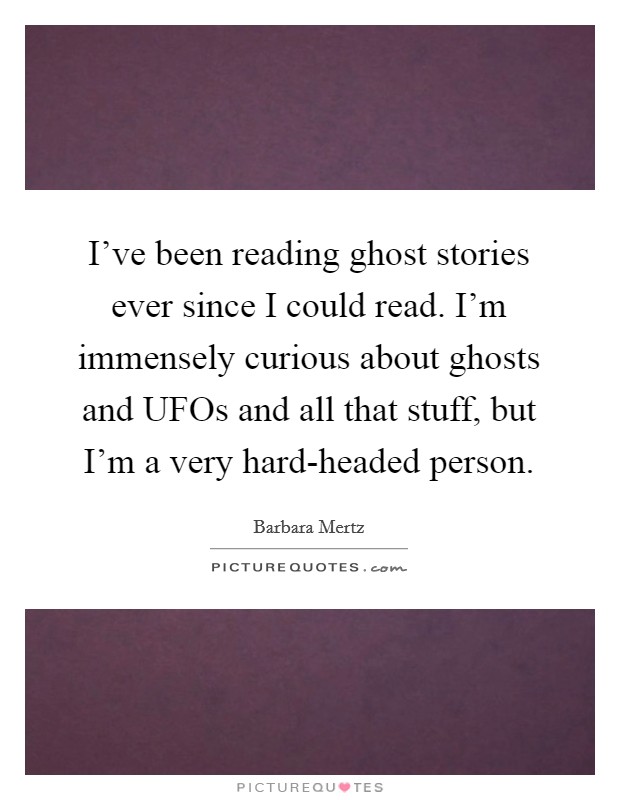 I've been reading ghost stories ever since I could read. I'm immensely curious about ghosts and UFOs and all that stuff, but I'm a very hard-headed person Picture Quote #1