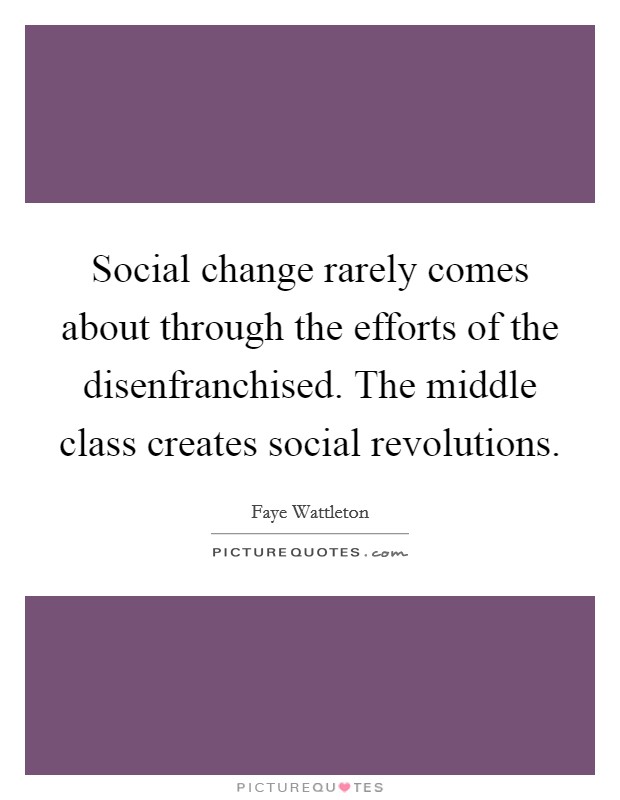 Social change rarely comes about through the efforts of the disenfranchised. The middle class creates social revolutions Picture Quote #1