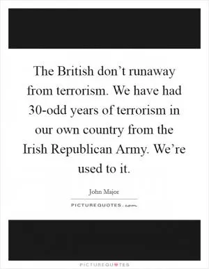 The British don’t runaway from terrorism. We have had 30-odd years of terrorism in our own country from the Irish Republican Army. We’re used to it Picture Quote #1