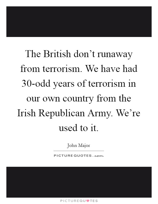The British don't runaway from terrorism. We have had 30-odd years of terrorism in our own country from the Irish Republican Army. We're used to it Picture Quote #1