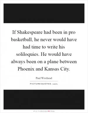 If Shakespeare had been in pro basketball, he never would have had time to write his soliloquies. He would have always been on a plane between Phoenix and Kansas City Picture Quote #1