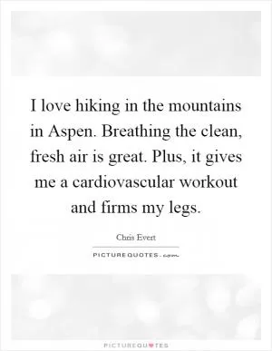 I love hiking in the mountains in Aspen. Breathing the clean, fresh air is great. Plus, it gives me a cardiovascular workout and firms my legs Picture Quote #1
