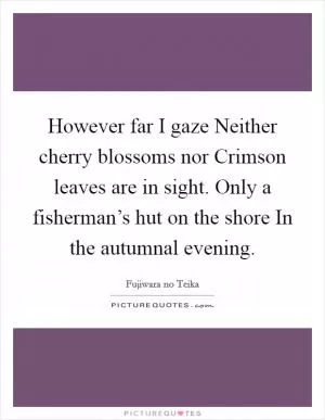 However far I gaze Neither cherry blossoms nor Crimson leaves are in sight. Only a fisherman’s hut on the shore In the autumnal evening Picture Quote #1