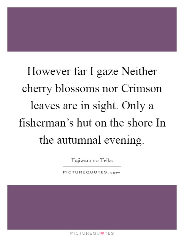 However far I gaze Neither cherry blossoms nor Crimson leaves are in sight. Only a fisherman's hut on the shore In the autumnal evening Picture Quote #1