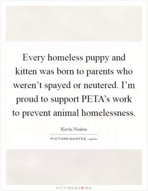 Every homeless puppy and kitten was born to parents who weren’t spayed or neutered. I’m proud to support PETA’s work to prevent animal homelessness Picture Quote #1