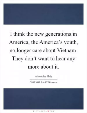 I think the new generations in America, the America’s youth, no longer care about Vietnam. They don’t want to hear any more about it Picture Quote #1