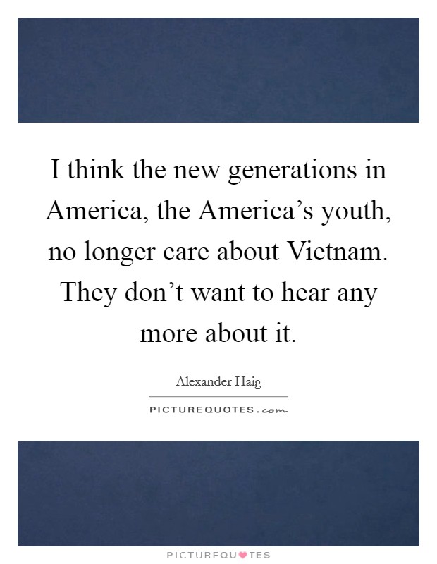 I think the new generations in America, the America's youth, no longer care about Vietnam. They don't want to hear any more about it Picture Quote #1