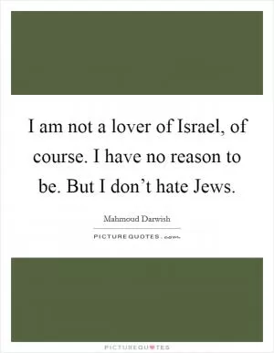 I am not a lover of Israel, of course. I have no reason to be. But I don’t hate Jews Picture Quote #1