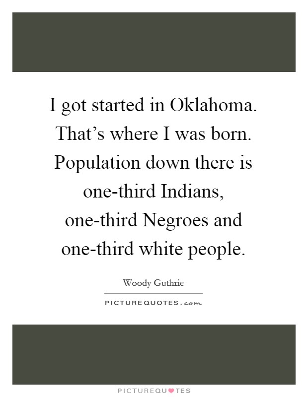 I got started in Oklahoma. That's where I was born. Population down there is one-third Indians, one-third Negroes and one-third white people Picture Quote #1
