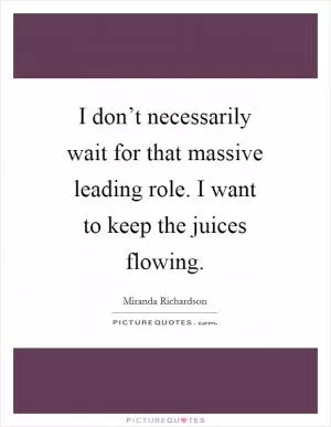 I don’t necessarily wait for that massive leading role. I want to keep the juices flowing Picture Quote #1