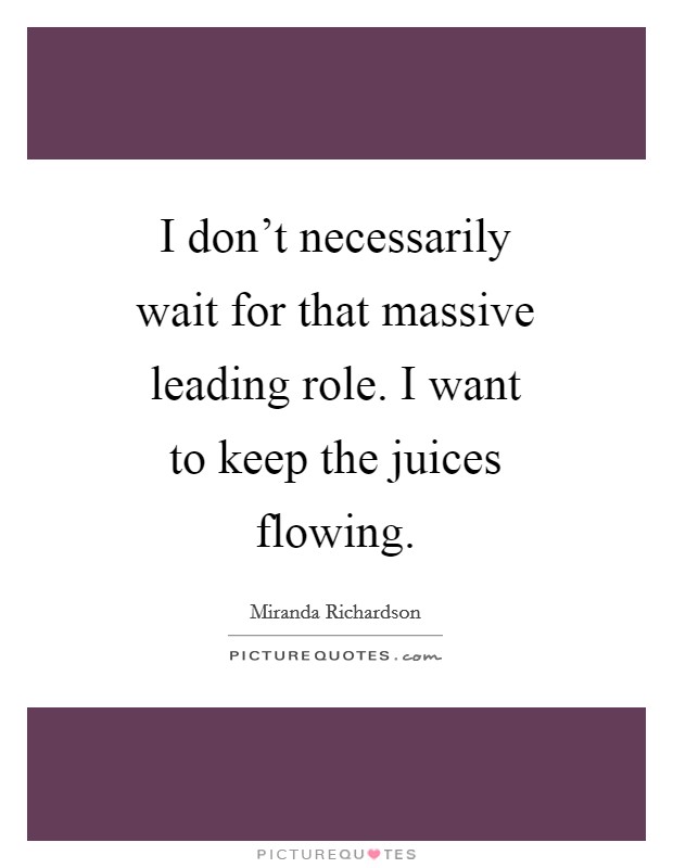 I don't necessarily wait for that massive leading role. I want to keep the juices flowing Picture Quote #1