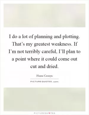 I do a lot of planning and plotting. That’s my greatest weakness. If I’m not terribly careful, I’ll plan to a point where it could come out cut and dried Picture Quote #1