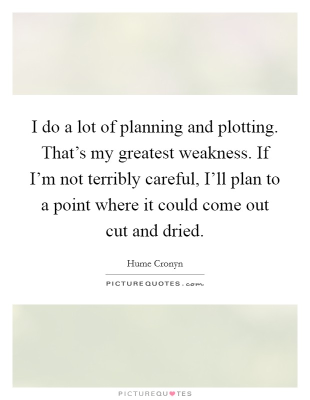 I do a lot of planning and plotting. That's my greatest weakness. If I'm not terribly careful, I'll plan to a point where it could come out cut and dried Picture Quote #1