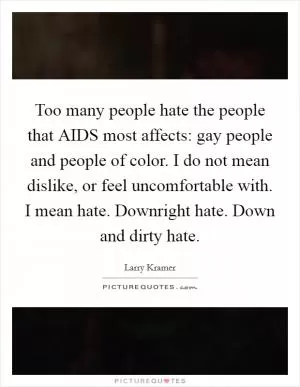 Too many people hate the people that AIDS most affects: gay people and people of color. I do not mean dislike, or feel uncomfortable with. I mean hate. Downright hate. Down and dirty hate Picture Quote #1