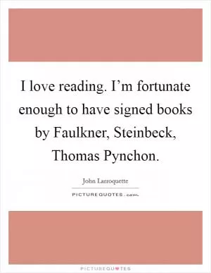 I love reading. I’m fortunate enough to have signed books by Faulkner, Steinbeck, Thomas Pynchon Picture Quote #1