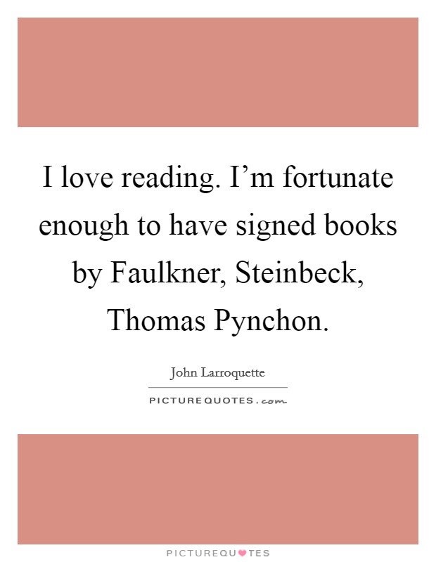 I love reading. I'm fortunate enough to have signed books by Faulkner, Steinbeck, Thomas Pynchon Picture Quote #1