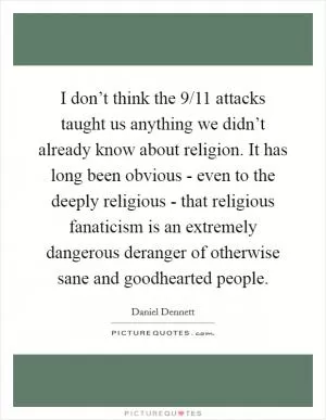 I don’t think the 9/11 attacks taught us anything we didn’t already know about religion. It has long been obvious - even to the deeply religious - that religious fanaticism is an extremely dangerous deranger of otherwise sane and goodhearted people Picture Quote #1