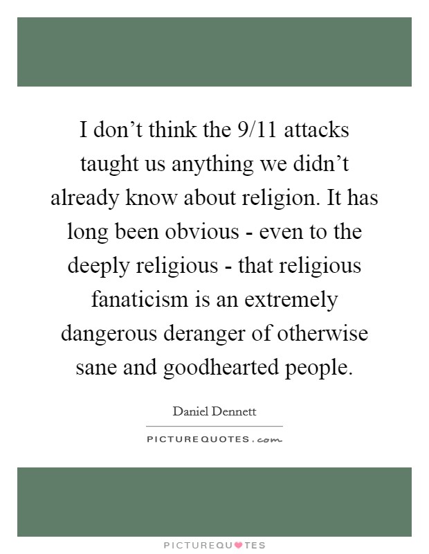 I don't think the 9/11 attacks taught us anything we didn't already know about religion. It has long been obvious - even to the deeply religious - that religious fanaticism is an extremely dangerous deranger of otherwise sane and goodhearted people Picture Quote #1