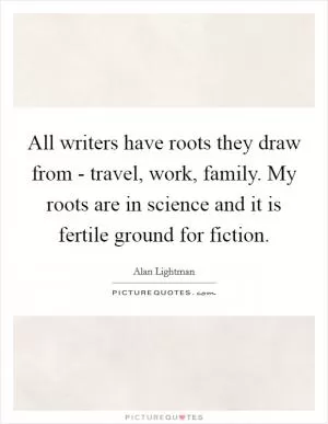 All writers have roots they draw from - travel, work, family. My roots are in science and it is fertile ground for fiction Picture Quote #1
