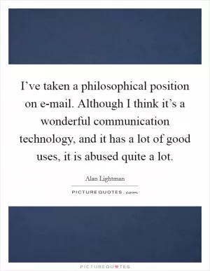 I’ve taken a philosophical position on e-mail. Although I think it’s a wonderful communication technology, and it has a lot of good uses, it is abused quite a lot Picture Quote #1