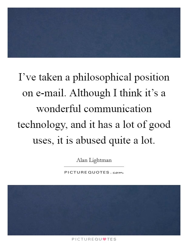 I've taken a philosophical position on e-mail. Although I think it's a wonderful communication technology, and it has a lot of good uses, it is abused quite a lot Picture Quote #1