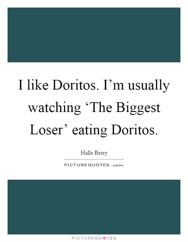 I like Doritos. I'm usually watching ‘The Biggest Loser' eating Doritos Picture Quote #1