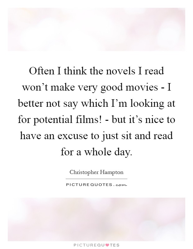 Often I think the novels I read won't make very good movies - I better not say which I'm looking at for potential films! - but it's nice to have an excuse to just sit and read for a whole day Picture Quote #1