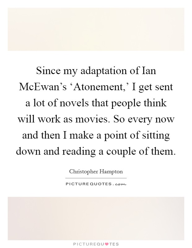 Since my adaptation of Ian McEwan's ‘Atonement,' I get sent a lot of novels that people think will work as movies. So every now and then I make a point of sitting down and reading a couple of them Picture Quote #1