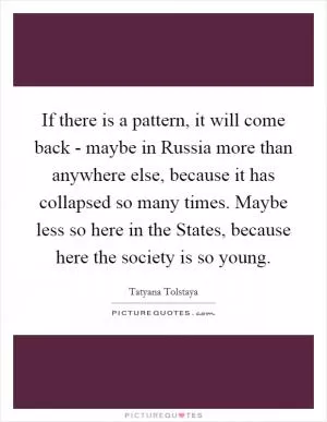 If there is a pattern, it will come back - maybe in Russia more than anywhere else, because it has collapsed so many times. Maybe less so here in the States, because here the society is so young Picture Quote #1