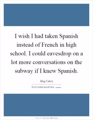 I wish I had taken Spanish instead of French in high school. I could eavesdrop on a lot more conversations on the subway if I knew Spanish Picture Quote #1