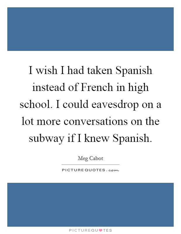 I wish I had taken Spanish instead of French in high school. I could eavesdrop on a lot more conversations on the subway if I knew Spanish Picture Quote #1