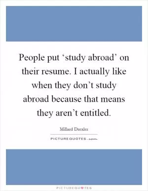 People put ‘study abroad’ on their resume. I actually like when they don’t study abroad because that means they aren’t entitled Picture Quote #1